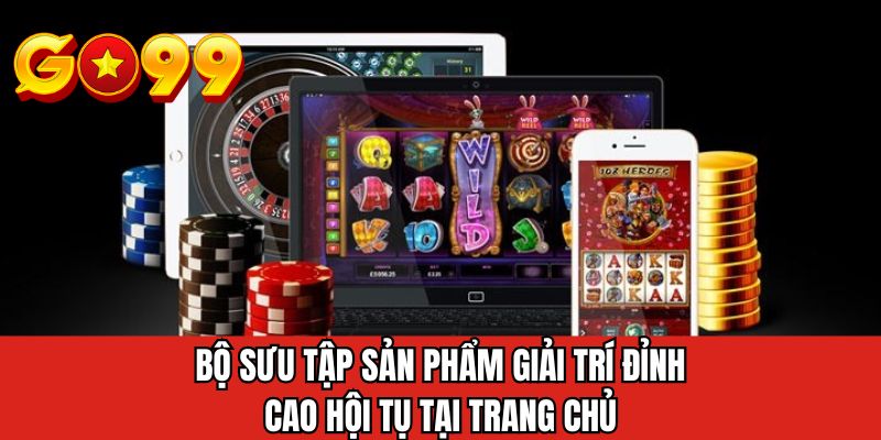 Bộ sưu tập sản phẩm giải trí đỉnh cao hội tụ tại trang chủ