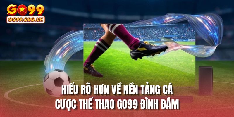 Hiểu rõ hơn về nền tảng cá cược thể thao GO99 đình đám