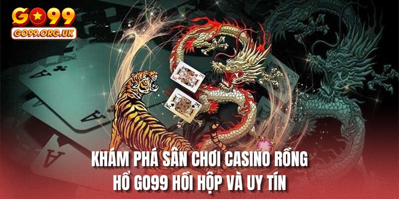 Khám phá sân chơi casino rồng hổ GO99 hồi hộp và uy tín