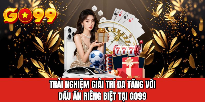 Trải nghiệm giải trí đa tầng với dấu ấn riêng biệt tại GO99