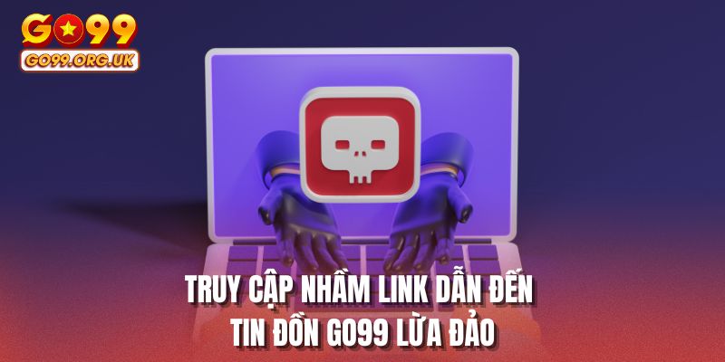 Truy cập nhầm link dẫn đến tin đồn GO99 lừa đảo